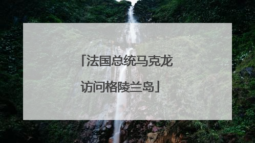 法国总统马克龙访问格陵兰岛